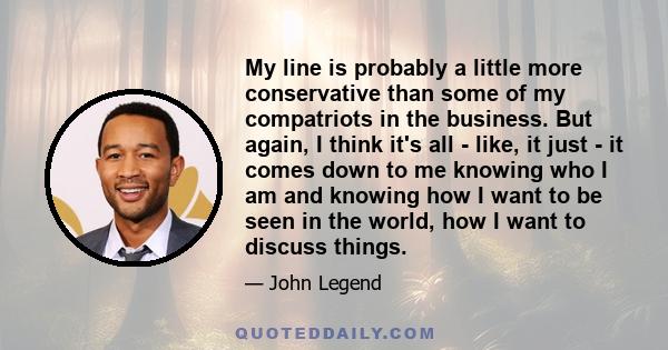 My line is probably a little more conservative than some of my compatriots in the business. But again, I think it's all - like, it just - it comes down to me knowing who I am and knowing how I want to be seen in the