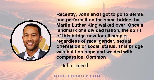 Recently, John and I got to go to Selma and perform it on the same bridge that Martin Luther King walked over. Once a landmark of a divided nation, the spirit of this bridge now for all people regardless of race,