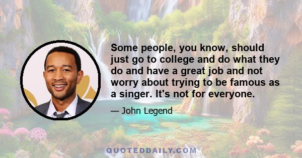 Some people, you know, should just go to college and do what they do and have a great job and not worry about trying to be famous as a singer. It's not for everyone.