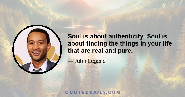 Soul is about authenticity. Soul is about finding the things in your life that are real and pure.