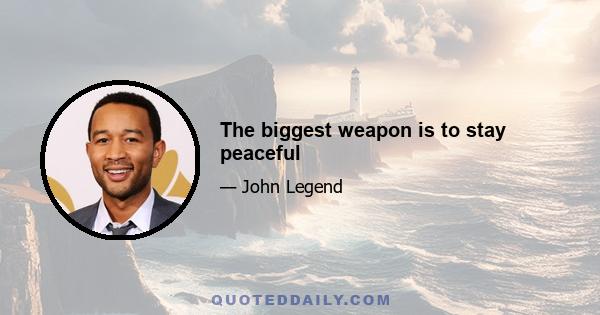 The biggest weapon is to stay peaceful