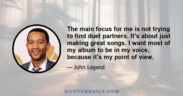 The main focus for me is not trying to find duet partners. It's about just making great songs. I want most of my album to be in my voice, because it's my point of view.