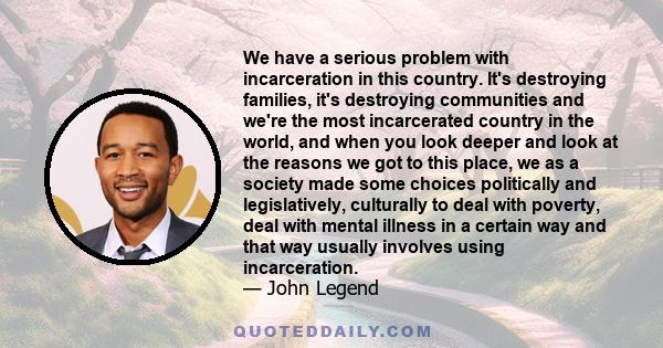 We have a serious problem with incarceration in this country. It's destroying families, it's destroying communities and we're the most incarcerated country in the world, and when you look deeper and look at the reasons