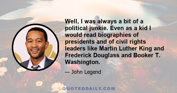 Well, I was always a bit of a political junkie. Even as a kid I would read biographies of presidents and of civil rights leaders like Martin Luther King and Frederick Douglass and Booker T. Washington.