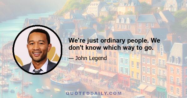 We're just ordinary people. We don't know which way to go.