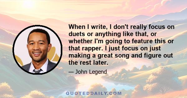 When I write, I don't really focus on duets or anything like that, or whether I'm going to feature this or that rapper. I just focus on just making a great song and figure out the rest later.