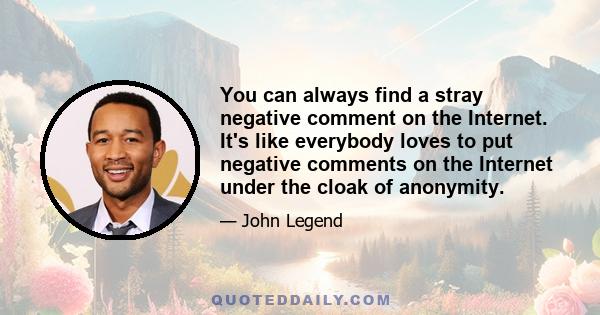 You can always find a stray negative comment on the Internet. It's like everybody loves to put negative comments on the Internet under the cloak of anonymity.