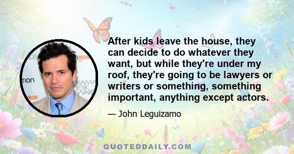 After kids leave the house, they can decide to do whatever they want, but while they're under my roof, they're going to be lawyers or writers or something, something important, anything except actors.