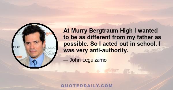 At Murry Bergtraum High I wanted to be as different from my father as possible. So I acted out in school, I was very anti-authority.