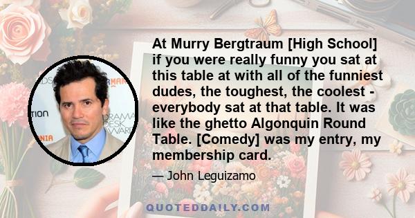 At Murry Bergtraum [High School] if you were really funny you sat at this table at with all of the funniest dudes, the toughest, the coolest - everybody sat at that table. It was like the ghetto Algonquin Round Table.