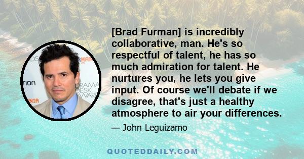 [Brad Furman] is incredibly collaborative, man. He's so respectful of talent, he has so much admiration for talent. He nurtures you, he lets you give input. Of course we'll debate if we disagree, that's just a healthy