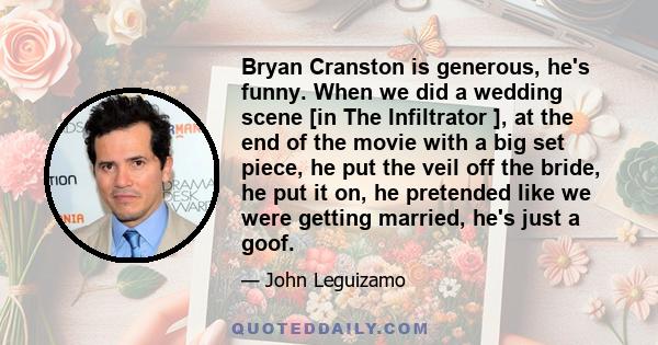 Bryan Cranston is generous, he's funny. When we did a wedding scene [in The Infiltrator ], at the end of the movie with a big set piece, he put the veil off the bride, he put it on, he pretended like we were getting