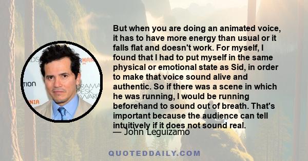 But when you are doing an animated voice, it has to have more energy than usual or it falls flat and doesn't work. For myself, I found that I had to put myself in the same physical or emotional state as Sid, in order to 