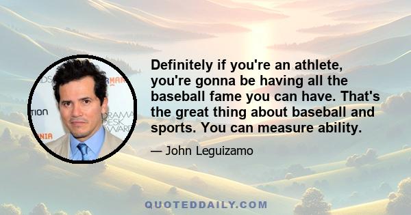 Definitely if you're an athlete, you're gonna be having all the baseball fame you can have. That's the great thing about baseball and sports. You can measure ability.