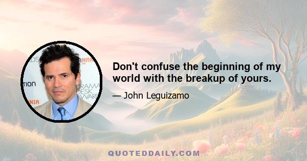 Don't confuse the beginning of my world with the breakup of yours.