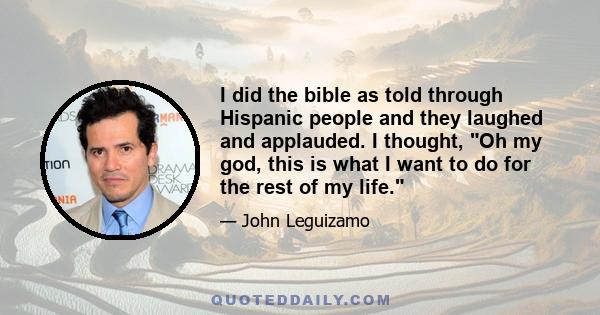 I did the bible as told through Hispanic people and they laughed and applauded. I thought, Oh my god, this is what I want to do for the rest of my life.