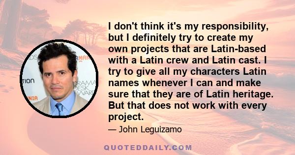 I don't think it's my responsibility, but I definitely try to create my own projects that are Latin-based with a Latin crew and Latin cast. I try to give all my characters Latin names whenever I can and make sure that