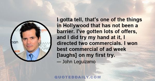 I gotta tell, that's one of the things in Hollywood that has not been a barrier. I've gotten lots of offers, and I did try my hand at it, I directed two commercials. I won best commercial of ad week [laughs] on my first 