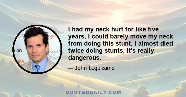 I had my neck hurt for like five years, I could barely move my neck from doing this stunt, I almost died twice doing stunts, it's really dangerous.