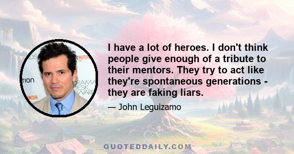 I have a lot of heroes. I don't think people give enough of a tribute to their mentors. They try to act like they're spontaneous generations - they are faking liars.