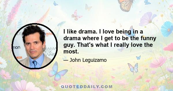 I like drama. I love being in a drama where I get to be the funny guy. That's what I really love the most.