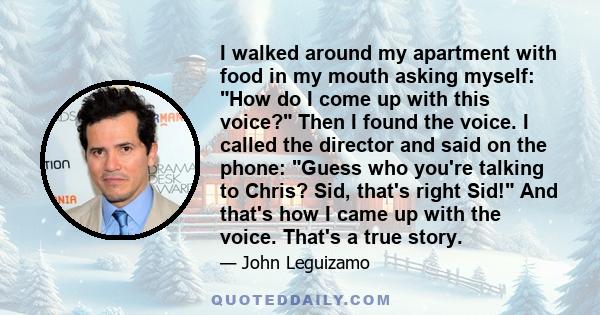 I walked around my apartment with food in my mouth asking myself: How do I come up with this voice? Then I found the voice. I called the director and said on the phone: Guess who you're talking to Chris? Sid, that's