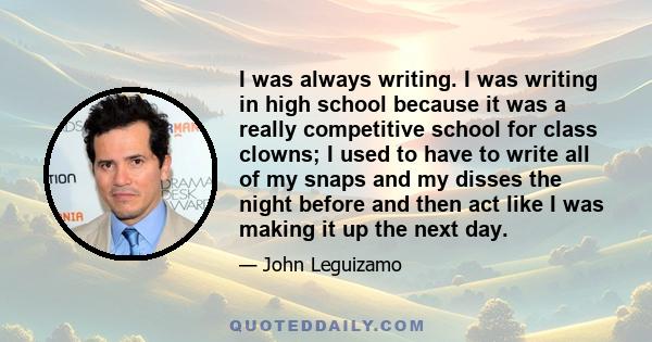 I was always writing. I was writing in high school because it was a really competitive school for class clowns; I used to have to write all of my snaps and my disses the night before and then act like I was making it up 