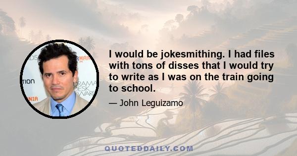 I would be jokesmithing. I had files with tons of disses that I would try to write as I was on the train going to school.