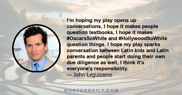 I'm hoping my play opens up conversations, I hope it makes people question textbooks, I hope it makes #OscarsSoWhite and #HollywoodSoWhite question things. I hope my play sparks conversation between Latin kids and Latin 