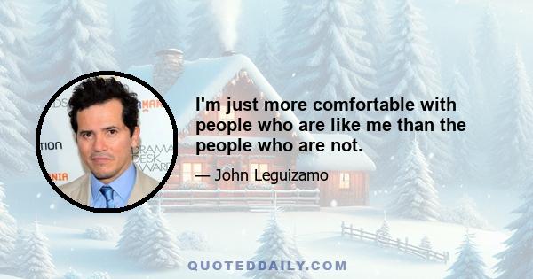 I'm just more comfortable with people who are like me than the people who are not.