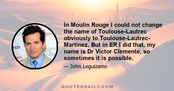 In Moulin Rouge I could not change the name of Toulouse-Lautrec obviously to Toulouse-Lautrec- Martinez. But in ER I did that, my name is Dr Victor Clemente, so sometimes it is possible.