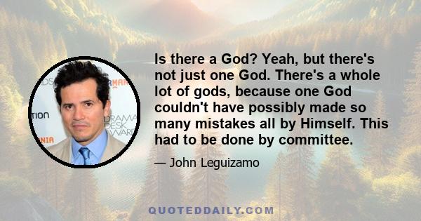 Is there a God? Yeah, but there's not just one God. There's a whole lot of gods, because one God couldn't have possibly made so many mistakes all by Himself. This had to be done by committee.