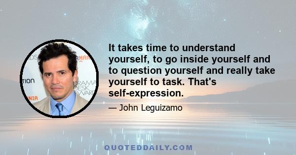 It takes time to understand yourself, to go inside yourself and to question yourself and really take yourself to task. That's self-expression.