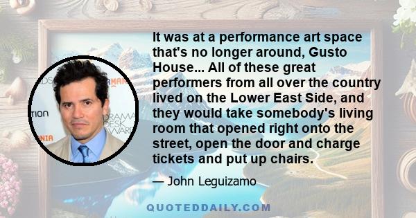 It was at a performance art space that's no longer around, Gusto House... All of these great performers from all over the country lived on the Lower East Side, and they would take somebody's living room that opened