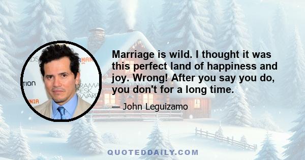 Marriage is wild. I thought it was this perfect land of happiness and joy. Wrong! After you say you do, you don't for a long time.