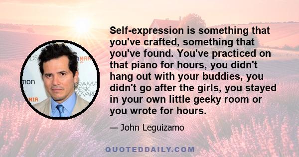 Self-expression is something that you've crafted, something that you've found. You've practiced on that piano for hours, you didn't hang out with your buddies, you didn't go after the girls, you stayed in your own