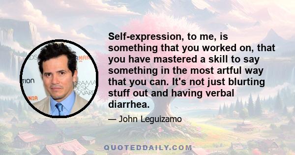 Self-expression, to me, is something that you worked on, that you have mastered a skill to say something in the most artful way that you can. It's not just blurting stuff out and having verbal diarrhea.