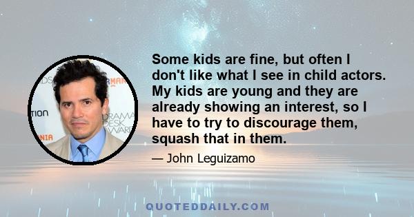 Some kids are fine, but often I don't like what I see in child actors. My kids are young and they are already showing an interest, so I have to try to discourage them, squash that in them.