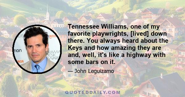 Tennessee Williams, one of my favorite playwrights, [lived] down there. You always heard about the Keys and how amazing they are and, well, it's like a highway with some bars on it.