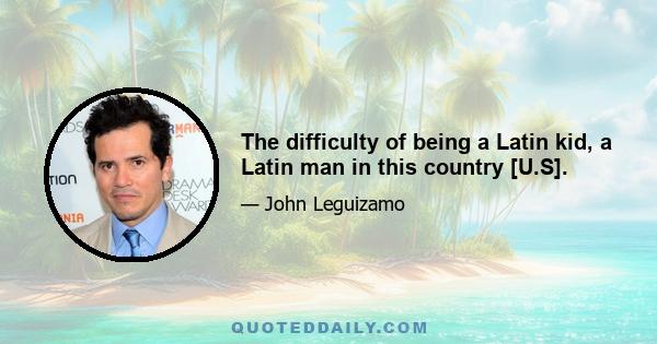 The difficulty of being a Latin kid, a Latin man in this country [U.S].