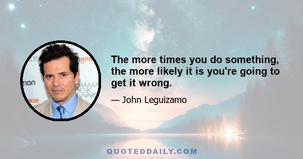 The more times you do something, the more likely it is you're going to get it wrong.