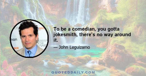 To be a comedian, you gotta jokesmith, there's no way around it.