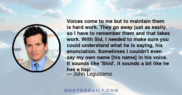 Voices come to me but to maintain them is hard work. They go away just as easily, so I have to remember them and that takes work. With Sid, I needed to make sure you could understand what he is saying, his enunciation.