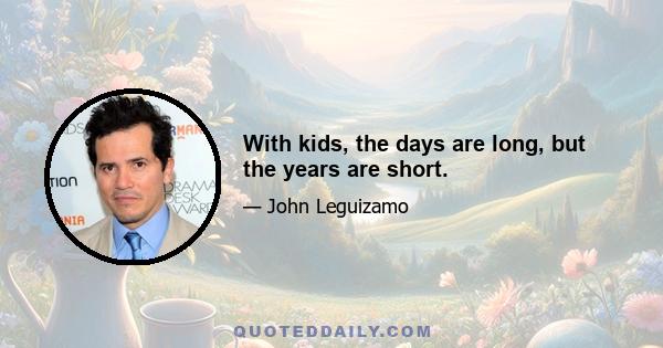 With kids, the days are long, but the years are short.