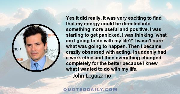 Yes it did really. It was very exciting to find that my energy could be directed into something more useful and positive. I was starting to get panicked. I was thinking 'what am I going to do with my life?' I wasn't