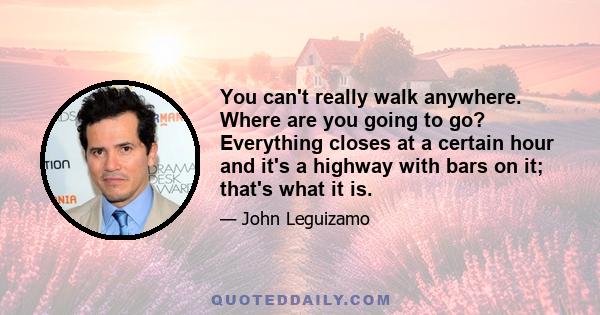 You can't really walk anywhere. Where are you going to go? Everything closes at a certain hour and it's a highway with bars on it; that's what it is.