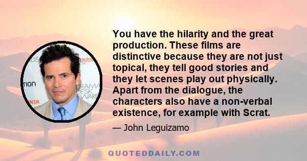 You have the hilarity and the great production. These films are distinctive because they are not just topical, they tell good stories and they let scenes play out physically. Apart from the dialogue, the characters also 