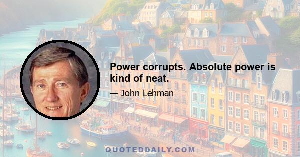 Power corrupts. Absolute power is kind of neat.