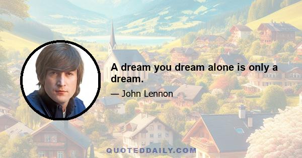 A dream you dream alone is only a dream.