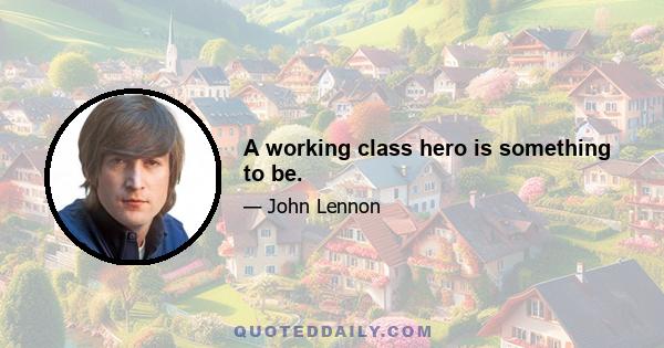 A working class hero is something to be.